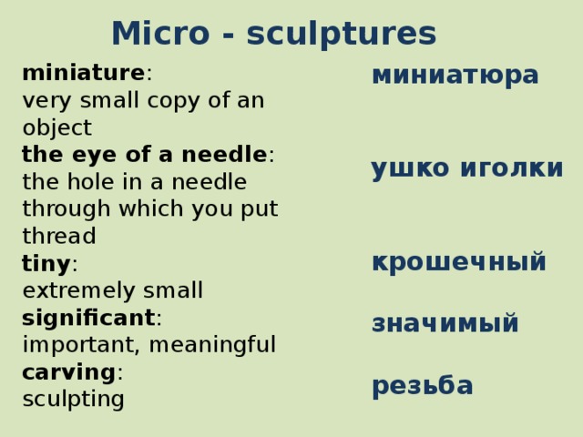  Micro - sculptures miniature : миниатюра  very small copy of an object  the eye of a needle : the hole in a needle through which you put thread ушко иголки tiny :  extremely small  significant : крошечный important, meaningful  carving : значимый sculpting  резьба 