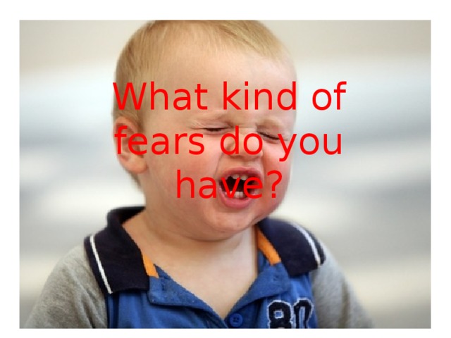 What kind of fears do you have? 