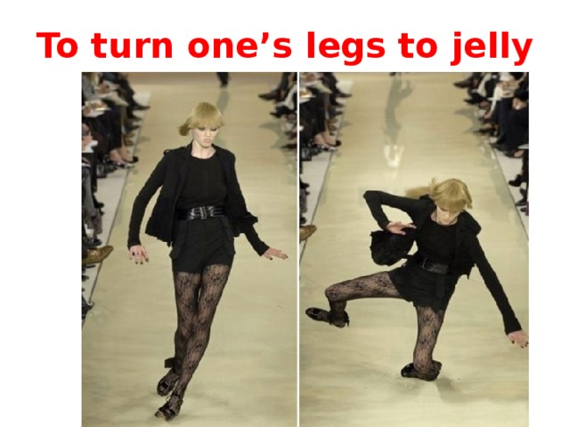 To turn one’s legs to jelly 