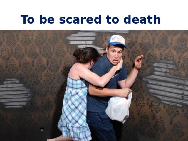 To be scared to death 
