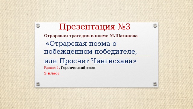 Презентация №3  Отрарская трагедия в поэме М.Шаханова  «Отрарская поэма о побежденном победителе, или Просчет Чингисхана» Раздел 1. Героический эпос 5 класс