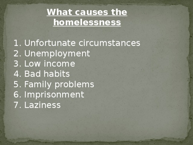 What causes the homelessness  Unfortunate circumstances Unemployment Low income Bad habits Family problems Imprisonment Laziness 