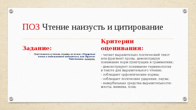 ПО3 Чтение наизусть и цитирование Задание: Критерии оценивания: - читает выразительно поэтический текст или фрагмент прозы, демонстрируя понимание норм пунктуации и грамматики; Подготовьтесь к чтению отрывка из поэмы «Отрарская поэма о побежденном победителе, или Просчет Чингисхана» наизусть. - демонстрирует понимание терминологии в тексте для выразительного чтения; - соблюдает орфоэпические нормы; - соблюдает логические ударения, паузы; - невербальные средства выразительности: жесты, мимика, поза;