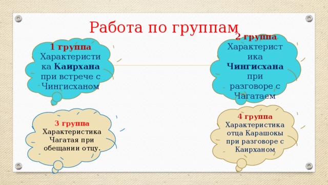 Работа по группам  2 группа Характеристика  Чингисхана при разговоре с Чагатаем 1 группа Характеристика Каирхана при встрече с Чингисханом 4 группа Характеристика отца Карашокы при разговоре с Каирханом 3 группа Характеристика Чагатая при обещании отцу.