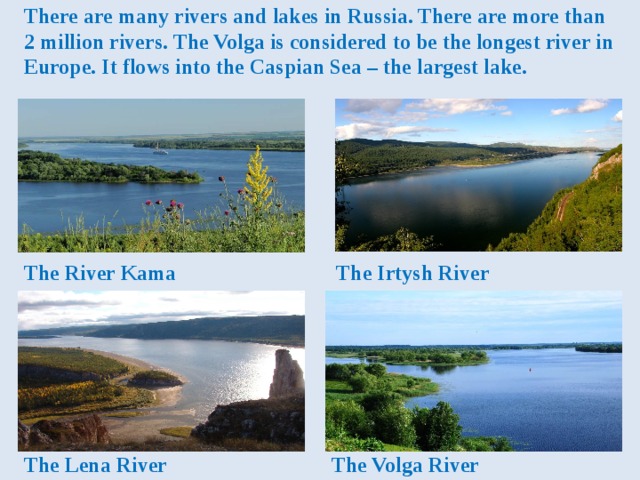 Many rivers and lakes are. Volga is the longest River in Russia. The Volga is the longest River in Europe. The Volga is the long River in Russia.. The largest Lake in Russia.