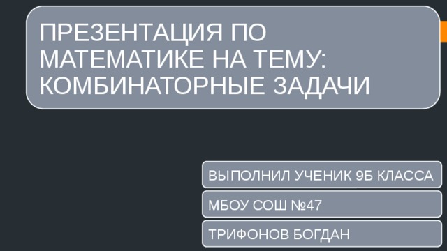 ПРЕЗЕНТАЦИЯ ПО МАТЕМАТИКЕ НА ТЕМУ: КОМБИНАТОРНЫЕ ЗАДАЧИ ВЫПОЛНИЛ УЧЕНИК 9Б КЛАССА МБОУ СОШ №47 ТРИФОНОВ БОГДАН 