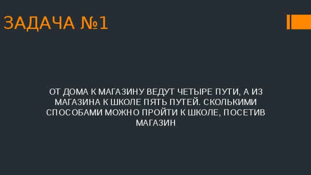 ЗАДАЧА №1 ОТ ДОМА К МАГАЗИНУ ВЕДУТ ЧЕТЫРЕ ПУТИ, А ИЗ МАГАЗИНА К ШКОЛЕ ПЯТЬ ПУТЕЙ. СКОЛЬКИМИ СПОСОБАМИ МОЖНО ПРОЙТИ К ШКОЛЕ, ПОСЕТИВ МАГАЗИН 