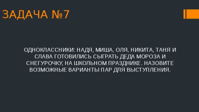 ЗАДАЧА №7 ОДНОКЛАССНИКИ: НАДЯ, МИША, ОЛЯ, НИКИТА, ТАНЯ И СЛАВА ГОТОВИЛИСЬ СЫГРАТЬ ДЕДА МОРОЗА И СНЕГУРОЧКУ, НА ШКОЛЬНОМ ПРАЗДНИКЕ. НАЗОВИТЕ ВОЗМОЖНЫЕ ВАРИАНТЫ ПАР ДЛЯ ВЫСТУПЛЕНИЯ. 