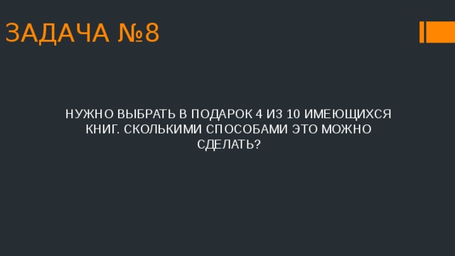 ЗАДАЧА №8 НУЖНО ВЫБРАТЬ В ПОДАРОК 4 ИЗ 10 ИМЕЮЩИХСЯ КНИГ. СКОЛЬКИМИ СПОСОБАМИ ЭТО МОЖНО СДЕЛАТЬ? 
