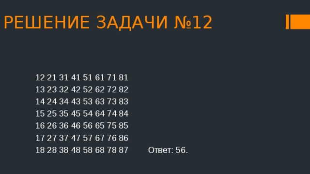 РЕШЕНИЕ ЗАДАЧИ №12 12 21 31 41 51 61 71 81 13 23 32 42 52 62 72 82 14 24 34 43 53 63 73 83 15 25 35 45 54 64 74 84 16 26 36 46 56 65 75 85 17 27 37 47 57 67 76 86 18 28 38 48 58 68 78 87 Ответ: 56. 