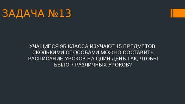 ЗАДАЧА №13 УЧАЩИЕСЯ 9Б КЛАССА ИЗУЧАЮТ 15 ПРЕДМЕТОВ. СКОЛЬКИМИ СПОСОБАМИ МОЖНО СОСТАВИТЬ РАСПИСАНИЕ УРОКОВ НА ОДИН ДЕНЬ ТАК, ЧТОБЫ БЫЛО 7 РАЗЛИЧНЫХ УРОКОВ? 