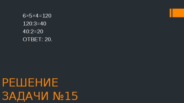 6×5×4=120 120:3=40 40:2=20 ОТВЕТ: 20. РЕШЕНИЕ ЗАДАЧИ №15 