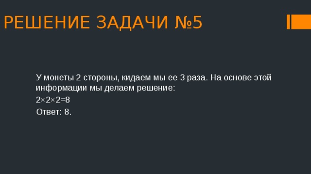 РЕШЕНИЕ ЗАДАЧИ №5 У монеты 2 стороны, кидаем мы ее 3 раза. На основе этой информации мы делаем решение: 2×2×2=8 Ответ: 8. 