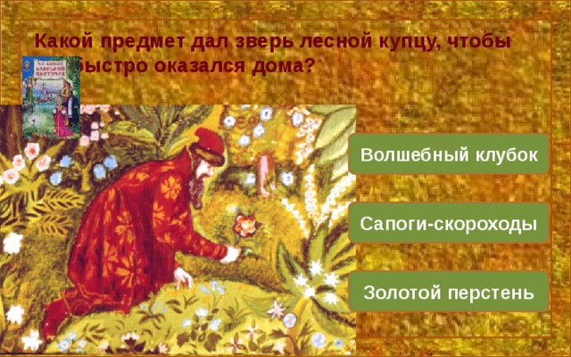 Какой предмет дал зверь лесной купцу, чтобы тот быстро оказался дома? Волшебный клубок Сапоги-скороходы Золотой перстень 