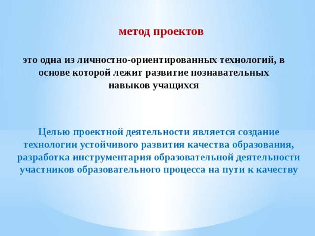 метод проектов это одна из личностно-ориентированных технологий, в основе которой лежит развитие познавательных навыков учащихся Целью проектной деятельности является создание технологии устойчивого развития качества образования, разработка инструментария образовательной деятельности участников образовательного процесса на пути к качеству 