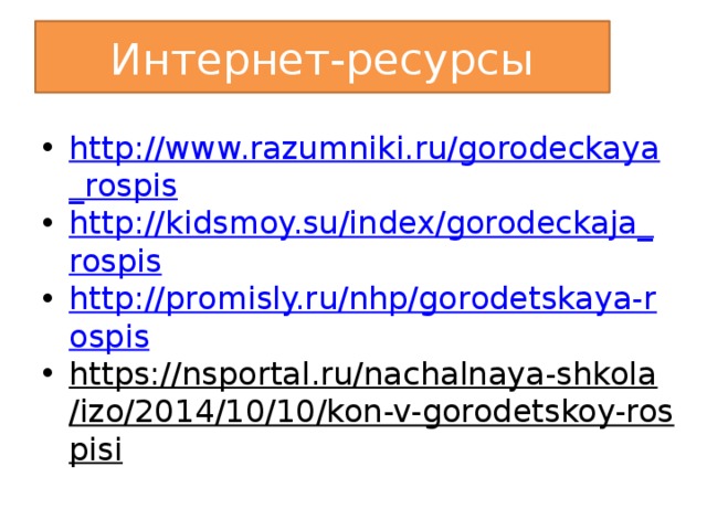 Интернет-ресурсы http://www.razumniki.ru/gorodeckaya_rospis http://kidsmoy.su/index/gorodeckaja_rospis http://promisly.ru/nhp/gorodetskaya-rospis https://nsportal.ru/nachalnaya-shkola/izo/2014/10/10/kon-v-gorodetskoy-rospisi  