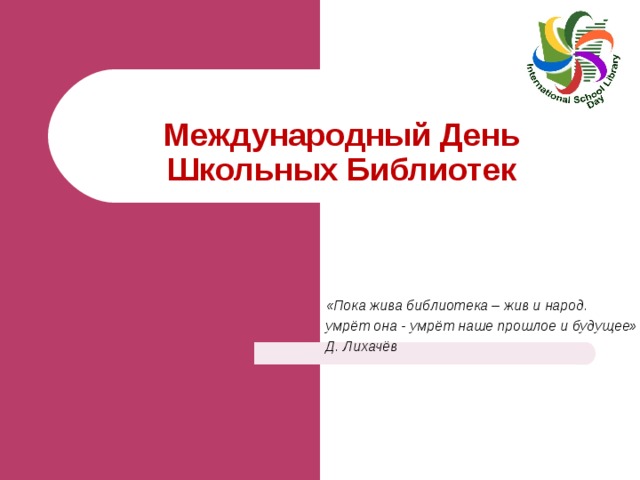 Международный День Школьных Библиотек  «Пока жива библиотека – жив и народ.  умрёт она - умрёт наше прошлое и будущее»  Д. Лихачёв