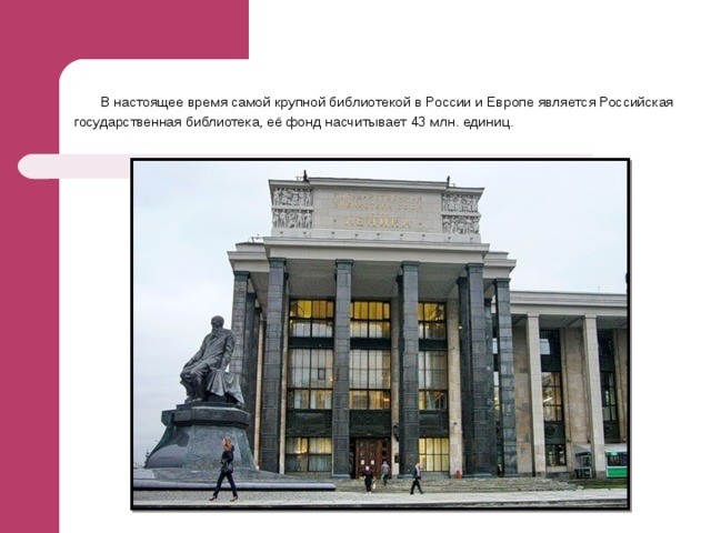 В настоящее время самой крупной библиотекой в России и Европе является Российская государственная библиотека, её фонд насчитывает 43 млн. единиц.