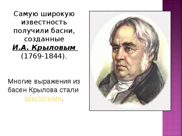 Самую широкую известность получили басни, созданные  И.А. Крыловым (1769-1844). Многие выражения из басен Крылова стали  крылатыми . 