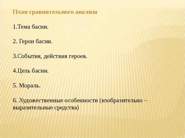 План сравнительного анализа  1.Тема басни. 2. Герои басни. 3.События, действия героев. 4.Цель басни. 5. Мораль. 6. Художественные особенности (изобразительно – выразительные средства) 
