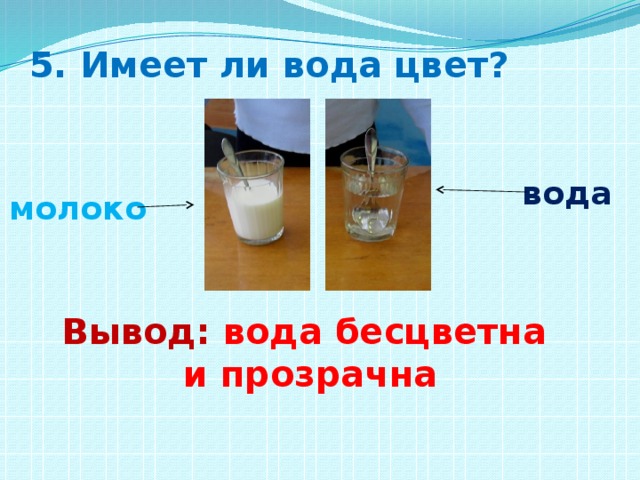 5. Имеет ли вода цвет? вода молоко Вывод: вода бесцветна и прозрачна 