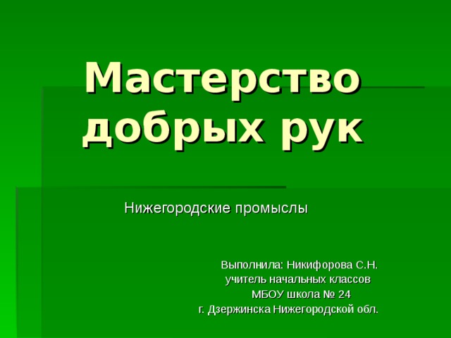 Мастерство добрых рук Нижегородские промыслы  Выполнила: Никифорова С.Н.  учитель начальных классов  МБОУ школа № 24 г. Дзержинска Нижегородской обл. 