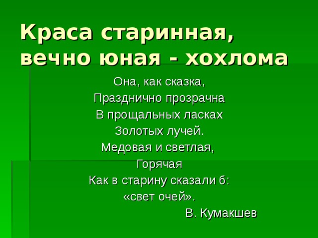 Краса старинная, вечно юная - хохлома Она, как сказка, Празднично прозрачна В прощальных ласках Золотых лучей. Медовая и светлая, Горячая Как в старину сказали б: «свет очей».  В. Кумакшев 