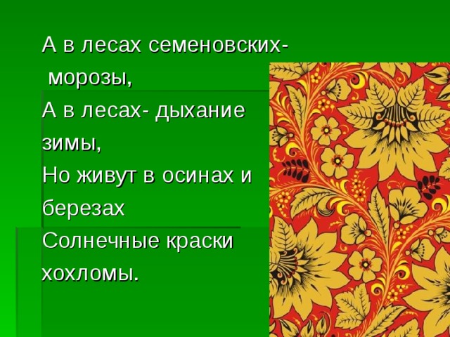 А в лесах семеновских-  морозы, А в лесах- дыхание зимы, Но живут в осинах и березах Солнечные краски хохломы. 