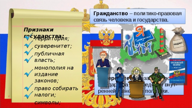 Гражданство – политико-правовая связь человека и государства. Признаки государства: территория;  суверенитет;  публичная власть;  монополия на издание законов;  право собирать налоги;  символы;  граждане. Суверенитет – независимость государства в проведении внут-ренней и внешней политики. 7 