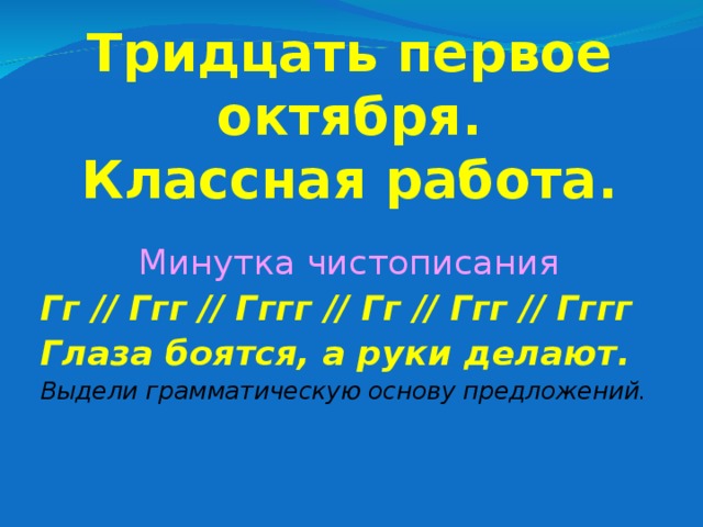  Тридцать первое октября.  Классная работа. Минутка чистописания Гг // Ггг // Гггг // Гг // Ггг // Гггг Глаза боятся, а руки делают. Выдели грамматическую основу предложений. 