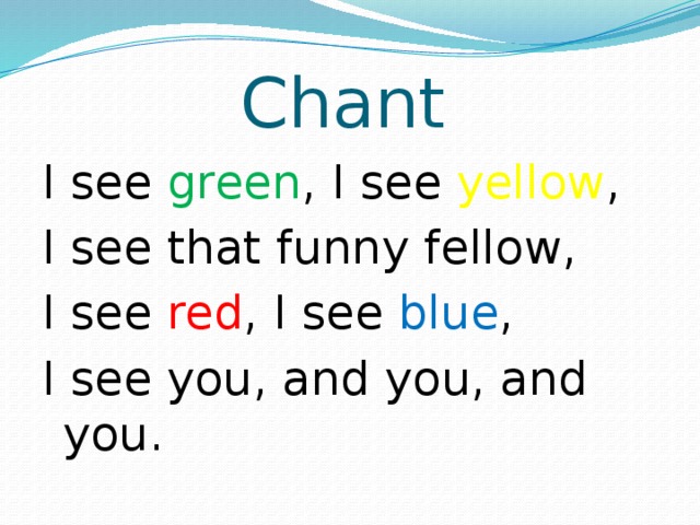 Chant  I see green , I see yellow , I see that funny fellow, I see red , I see blue , I see you, and you, and you. 