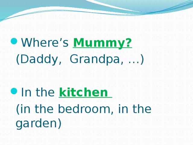 Where’s Mummy?  (Daddy, Grandpa, …) In the  kitchen  (in the bedroom, in the garden) 