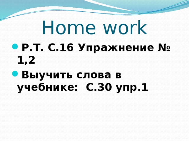 Home work Р.Т. С.16 Упражнение № 1,2 Выучить слова в учебнике: С.30 упр.1 