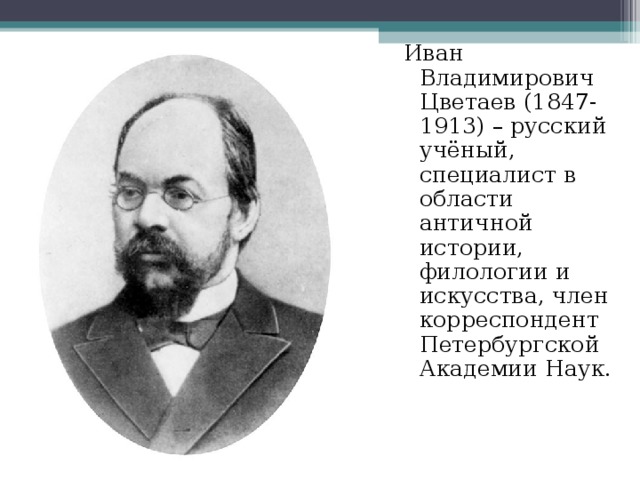 Иван Владимирович Цветаев (1847-1913) – русский учёный, специалист в области античной истории, филологии и искусства, член корреспондент Петербургской Академии Наук. 