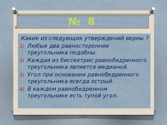 № 8  Какие из следующих утверждений верны ? Любые два равносторонних треугольника подобны. Каждая из биссектрис равнобедренного треугольника является медианой. Угол при основании равнобедренного треугольника всегда острый. В каждом равнобедренном треугольнике есть тупой угол.    