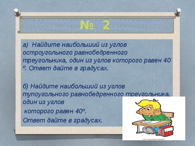 № 2 а) Найдите наибольший из углов остроугольного равнобедренного треугольника, один из углов которого равен 40 º. Ответ дайте в градусах.  б) Найдите наибольший из углов тупоугольного равнобедренного треугольника, один из углов  которого равен 40º. Ответ дайте в градусах.  