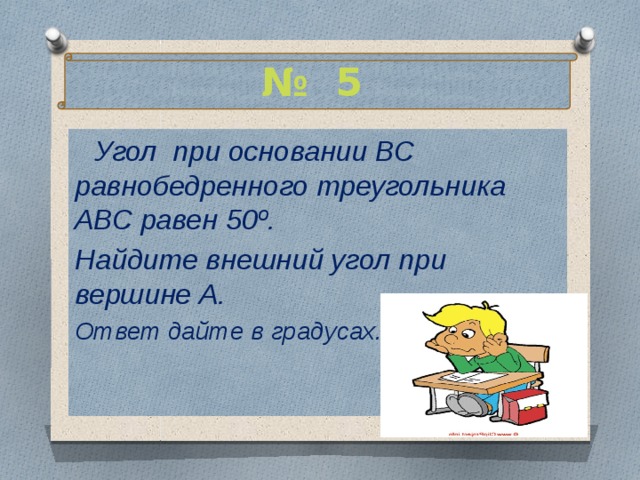 № 5   Угол при основании ВС равнобедренного треугольника АВС равен 50º. Найдите внешний угол при вершине А. Ответ дайте в градусах. 