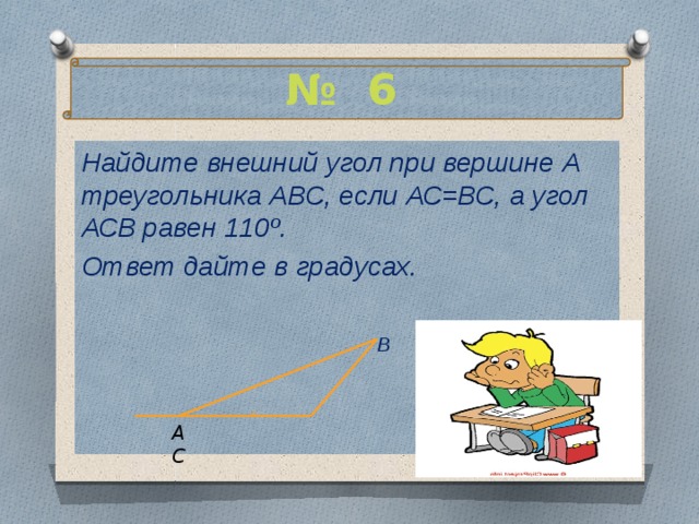 № 6 Найдите внешний угол при вершине А треугольника АВС, если АС=ВС, а угол АСВ равен 110º. Ответ дайте в градусах.   В   А С 