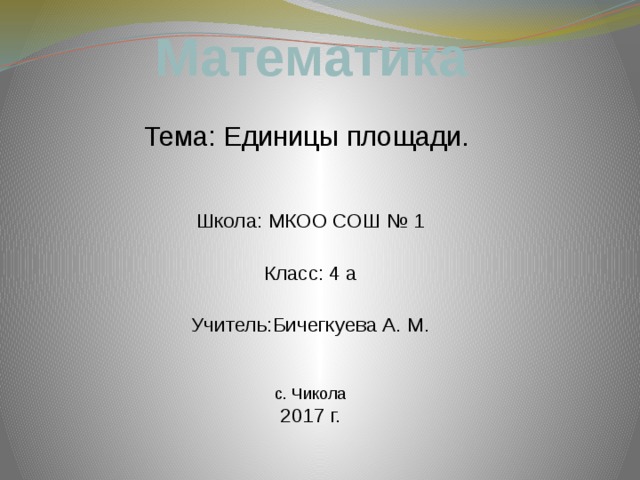Математика   Тема: Единицы площади.    Школа: МКОО СОШ № 1  Класс: 4 а  Учитель:Бичегкуева А. М.    с. Чикола  2017 г. 