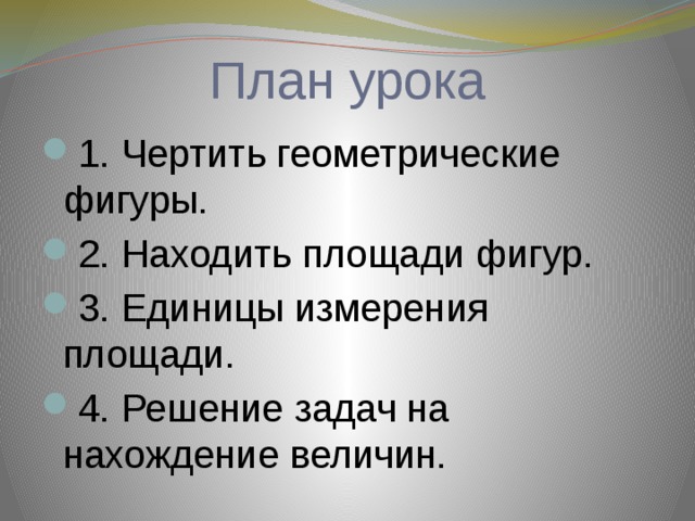 План урока 1. Чертить геометрические фигуры. 2. Находить площади фигур. 3. Единицы измерения площади. 4. Решение задач на нахождение величин. 