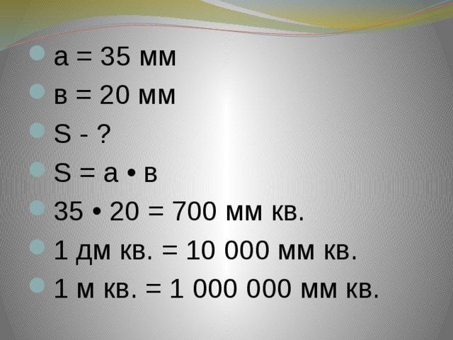 а = 35 мм в = 20 мм S - ? S = а • в 35 • 20 = 700 мм кв. 1 дм кв. = 10 000 мм кв. 1 м кв. = 1 000 000 мм кв. 