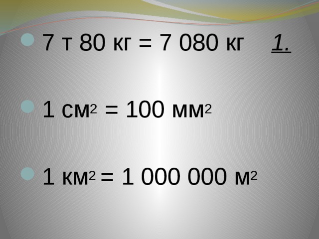 7 т 80 кг = 7 080 кг 1.    1 см 2 = 100 мм 2   1 км 2 = 1 000 000 м 2 
