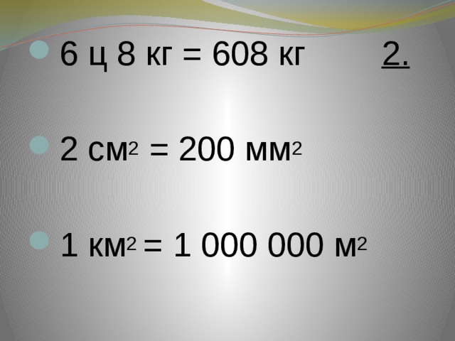 6 ц 8 кг = 608 кг 2. 2 см 2 = 200 мм 2  1 км 2 = 1 000 000 м 2 