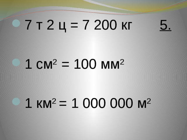 7 т 2 ц = 7 200 кг 5. 1 см 2 = 100 мм 2  1 км 2 = 1 000 000 м 2 