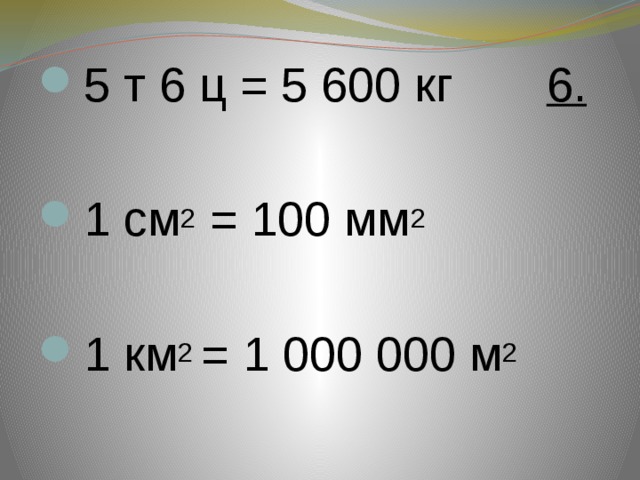 5 т 6 ц = 5 600 кг 6.   1 см 2 = 100 мм 2    1 км 2 = 1 000 000 м 2 