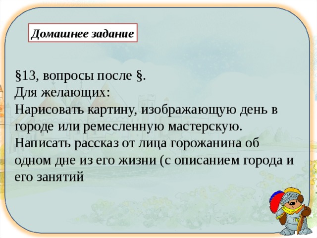 Домашнее задание §13, вопросы после §. Для желающих: Нарисовать картину, изображающую день в городе или ремесленную мастерскую. Написать рассказ от лица горожанина об одном дне из его жизни (с описанием города и его занятий 