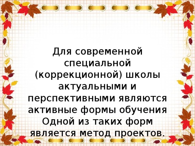 Для современной специальной (коррекционной) школы актуальными и перспективными являются активные формы обучения Одной из таких форм является метод проектов. 