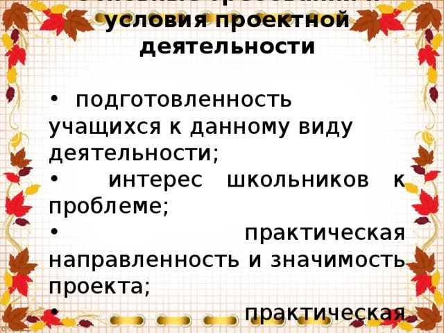 Основные требования и условия проектной деятельности • подготовленность учащихся к данному виду деятельности; • интерес школьников к проблеме;  • практическая направленность и значимость проекта; • практическая осуществимость проекта.  