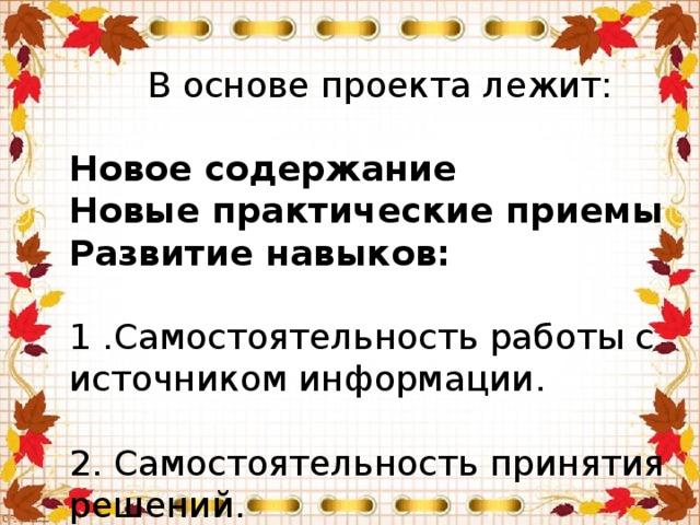 В основе проекта лежит: Новое содержание Новые практические приемы Развитие навыков:  1 .Самостоятельность работы с  источником информации. 2. Самостоятельность принятия  решений.  3. Коммуникативность.   4. Самостоятельная мыслительная  деятельность. 