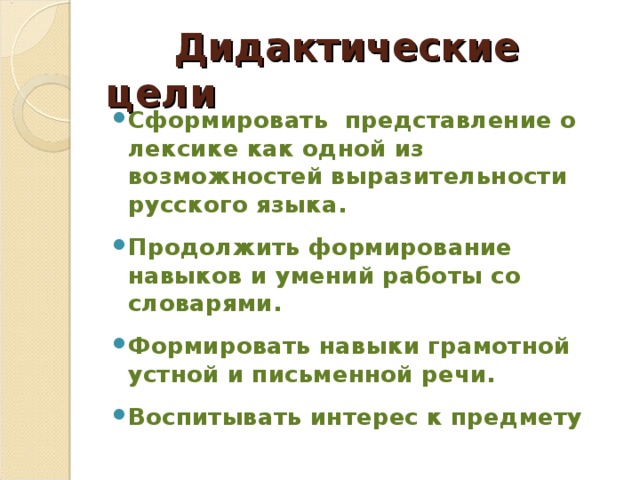 Дидактические цели Сформировать представление о лексике как одной из возможностей выразительности русского языка. Продолжить формирование навыков и умений работы со словарями. Формировать навыки грамотной устной и письменной речи. Воспитывать интерес к предмету  
